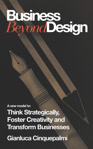 Business Beyond Design A New Model to Think Strategically, Foster Creativity and Transform Businesses