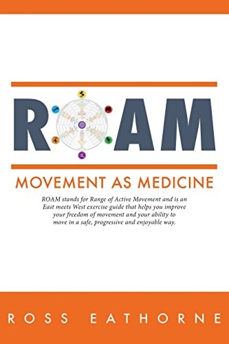 Roam Movement As Medicine: Roam Stands for Range of Active Movement and Is an East Meets West Guide That Helps You Improve Your Freedom of Movement and Your Ability to Move in a Safe, Progressive and Enjoyable Way