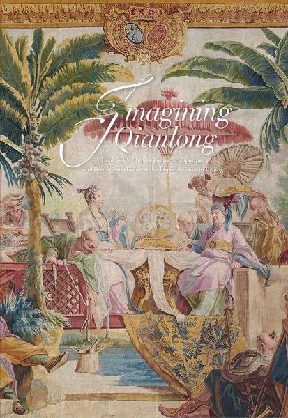 Imagining Qianlong: Louis XV's Chinese Emperor Tapestries and Battle Scene Prints at the Imperial Court in Beijing