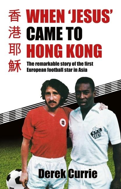 When 'Jesus' Came to Hong Kong: The Remarkable Story of the First European Football Star in Asia