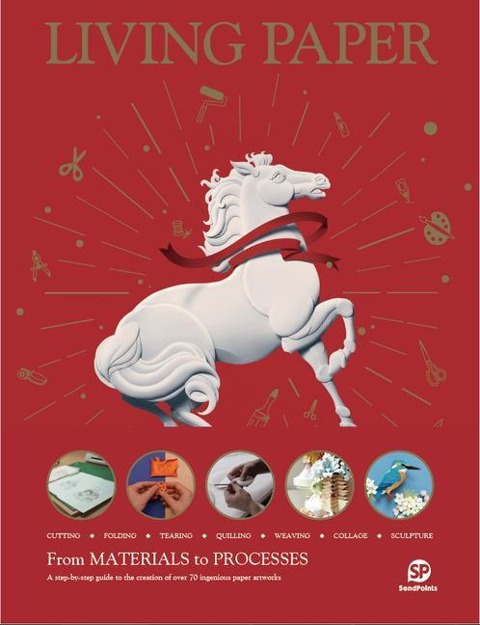 Living Paper: From Materials to Processes: A Step-By-Step Guide to the Creation of Over 70 Ingenious Paper Artworks - Cutting, Folding, Tearing, Quilling, Weaving, Collage, Sculpture