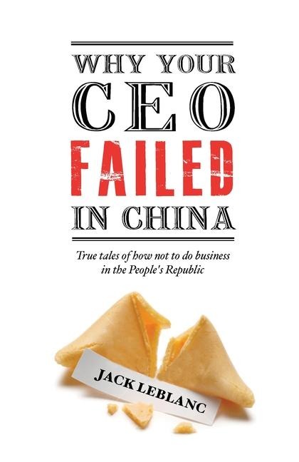 Why Your CEO Failed in China: True Tales of How Not to Do Business in the Peoples Republic