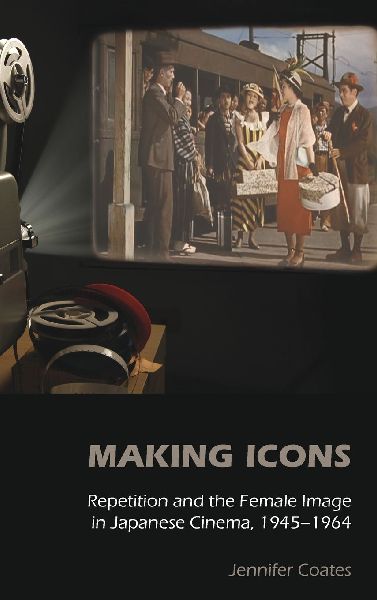 Making Icons - Repetition and the Female Image in Japanese Cinema, 1945-1964