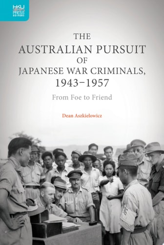 The Australian Pursuit of Japanese War Criminals, 1943–1957 From Foe to Friend
