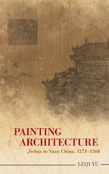 Painting Architecture: Jiehua in Yuan China, 1271-1368