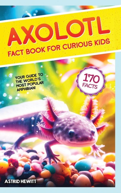 Axolotl Fact Book For Curious Kids: Discover 170 Surprising Secrets About The Worlds Cutest Amphibian
