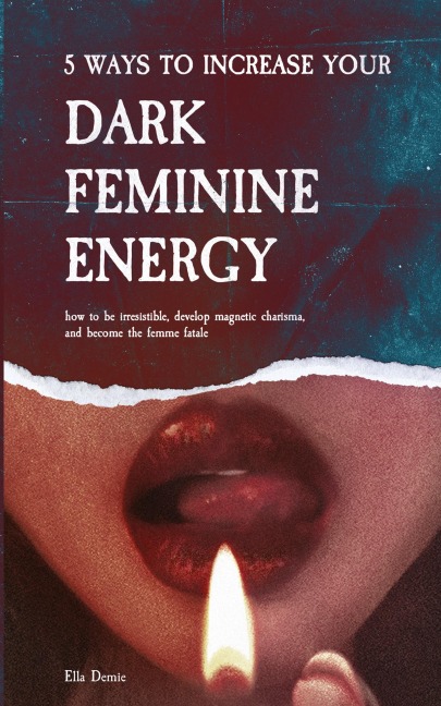 5 Ways to Increase Your Dark Feminine Energy: How To Be Irresistible, Develop Magnetic Charisma, And Become The Femme Fatale