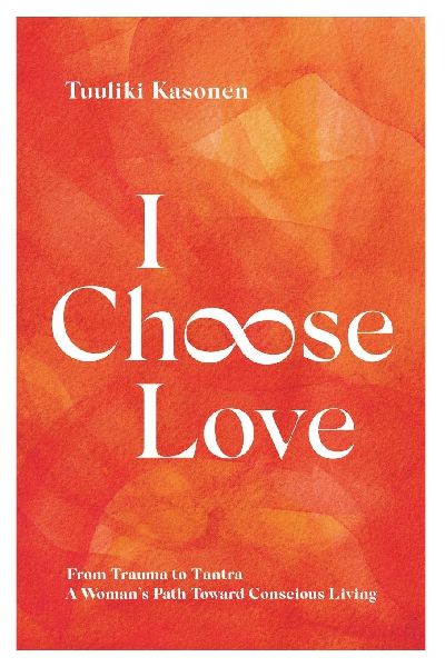 I Choose Love: From Trauma To Tantra. A Womans Path Toward Conscious Living
