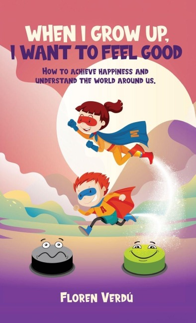WHEN I GROW UP, I WANT TO FEEL GOOD: How to achieve happiness and understand the world around us