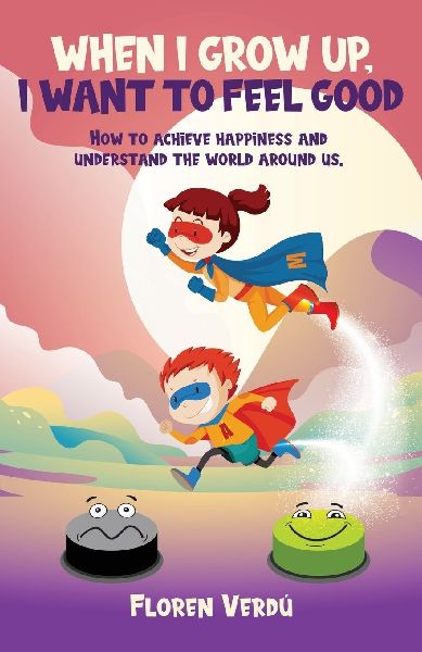 WHEN I GROW UP, I WANT TO FEEL GOOD: How to achieve happiness and understand the world around us