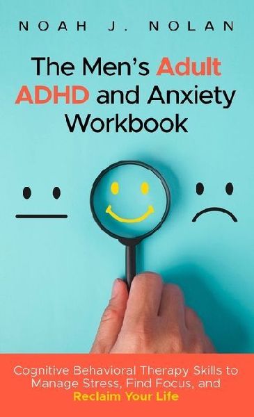 The Mens Adult ADHD and Anxiety Workbook: Cognitive Behavioral Therapy Skills to Manage Stress, Find Focus, and Reclaim Your Life