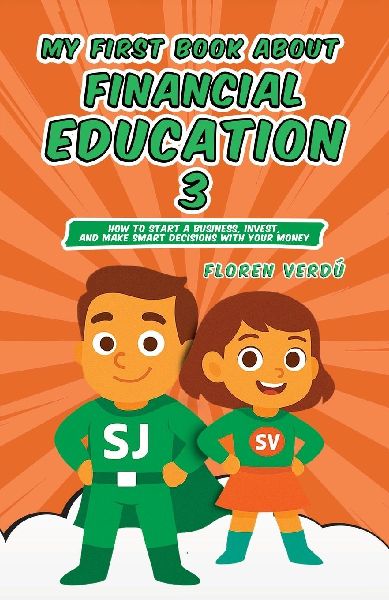 MY FIRST BOOK ABOUT FINANCIAL EDUCATION 3: How to Start a Business, Invest, and Make Smart Decisions with Your Money