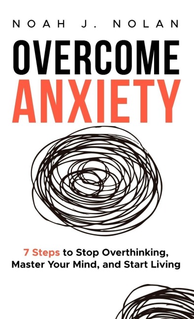 Overcome Anxiety: 7 Steps to Stop Overthinking, Master Your Mind, and Start Living