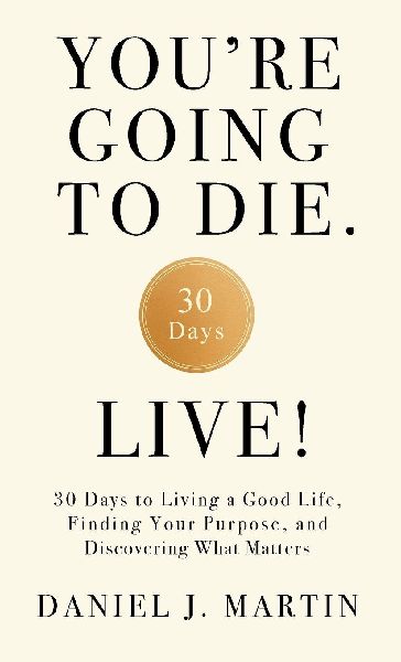 Youre Going to Die. Live!: 30 Days to Living a Good Life, Finding Your Purpose, and Discovering What Matters in the End