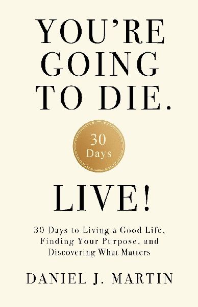 Youre Going to Die. Live!: 30 Days to Living a Good Life, Finding Your Purpose, and Discovering What Matters in the End