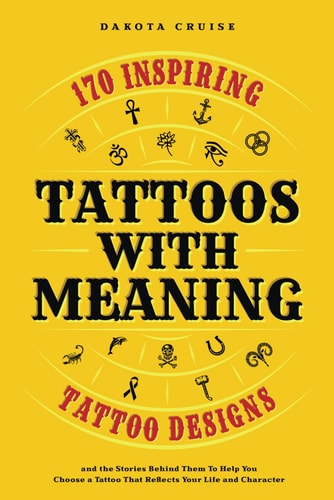 Tattoos With Meaning 170 Inspiring Tattoo Designs and the Stories Behind Them To Help You Choose a Tattoo That Reflects Your Life and Character