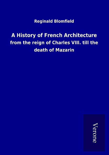 A History of French Architecture: from the reign of Charles VIII. till the death of Mazarin