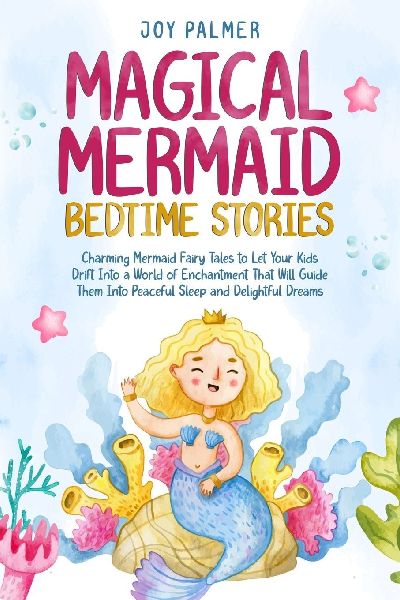 Magical Mermaid Bedtime Stories: Charming Mermaid Fairy Tales to Let Your Kids Drift Into a World of Enchantment That Will Guide Them Into Peaceful Sleep and Delightful Dreams.
