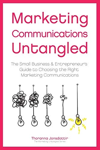 Marketing Communication Untangled The Small Business & Entrepreneur's Guide to Choosing the Right Marketing Communications