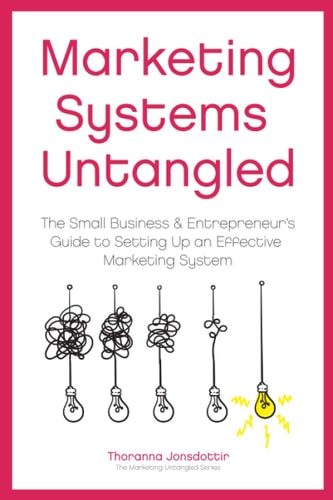 Marketing Systems Untangled The Small Business & Entrepreneur's Guide to Setting Up an Effective Marketing System