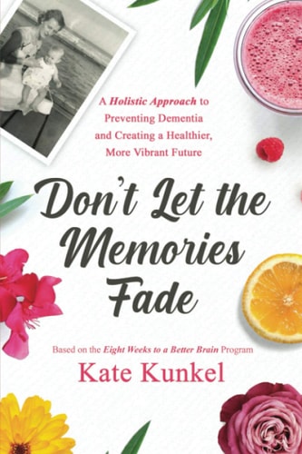 Don't Let the Memories Fade A Holistic Approach to Preventing Dementia and Creating a Healthier, More Vibrant Future