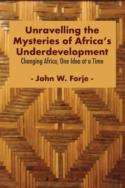 Unravelling the Mysteries of Africas Underdevelopment: Changing Africa, One Idea at a Time