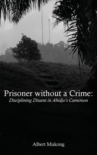 Prisoner without a Crime. Disciplining Dissent in Ahidjos Cameroon