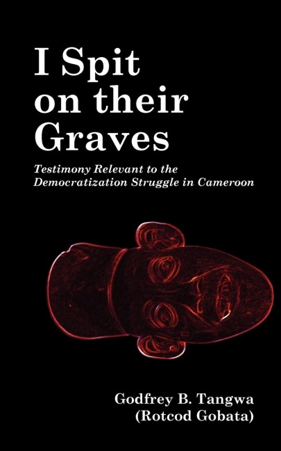 I Spit on their Graves. Testimony Relevant to the Democratization Struggle in Cameroon