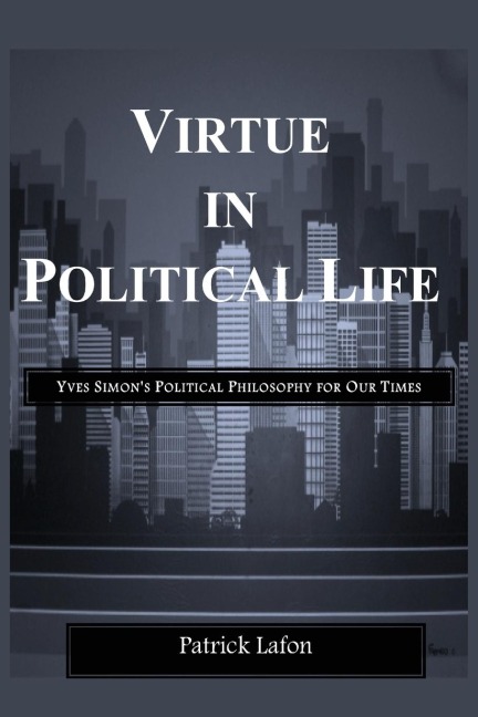 Virtue in Political Life: Yves Simons Political Philosophy for Our Times