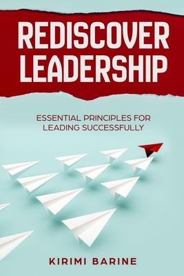 Rediscover Leadership: Essential Principles for Leading Successfully