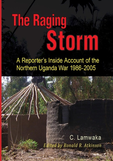 The Raging Storm: A Reporters Inside Account of the  Northern Uganda War, 1986-2005