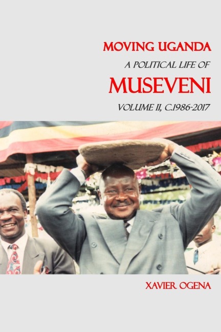 Moving Uganda: A Political Life of Museveni Volume II. C.1986-2017
