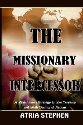 The Missionary Intercessor: A Watchmans Strategy to take Territory and Birth Destiny of Nations