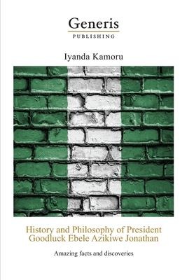 History and Philosophy of President Goodluck Ebele Azikiwe Jonathan: Amazing facts and discoveries