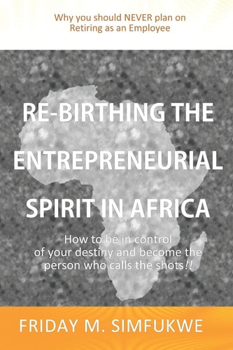 Re-Birthing The Entrepreneurial Spirit in Africa How to be in Control of Your Destiny and Become the Person who Calls the Shots