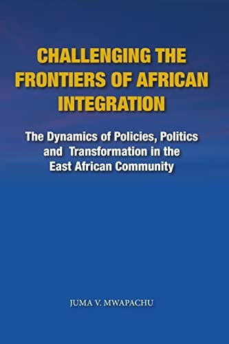 Challenging the Frontiers of African Integration The Dynamics of Policies, Politics and Transformation in the East African Community