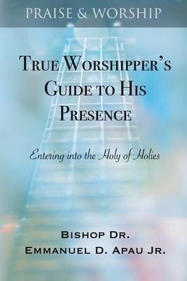 True Worshippers Guide to His Presence: Entering into the Holy of Holies