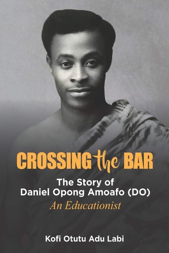 Crossing the Bar The Story of Daniel Opong Amoafo (DO) (an Educationist)