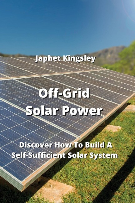 Off-Grid Solar Power: Discover How To Build A Self-Sufficient Solar System