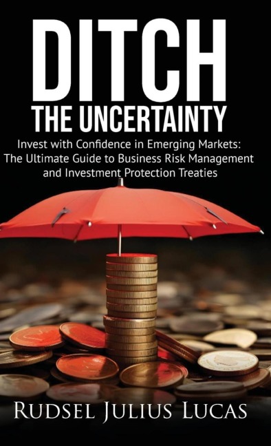 Ditch the Uncertainty: Invest with Confidence in Emerging Markets: The Ultimate Guide to Business Risk Management and Investment Protection Treaties.