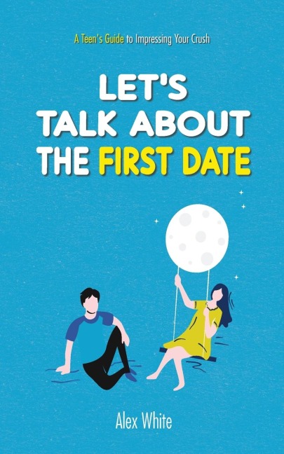 Lets talk about the First Date: A Teens Guide to Impressing Your Crush