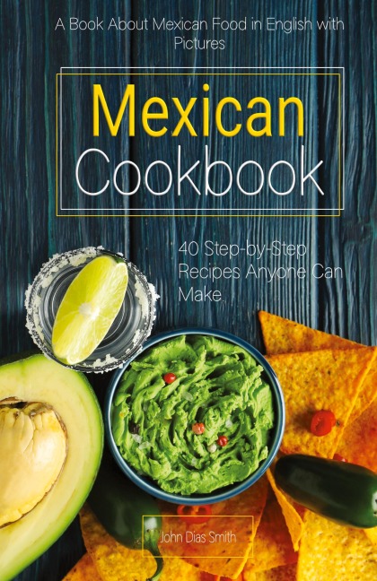 Mexican Cookbook: A Book About Mexican Food in English with Pictures of Each Recipe. 40 Step-by-Step Recipes Anyone Can Make.
