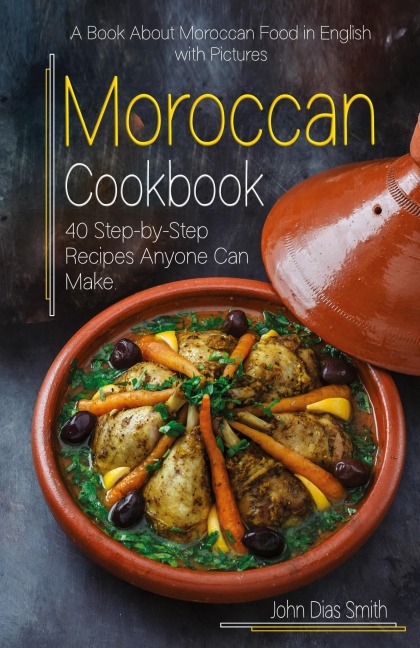 Moroccan Cookbook: A Book About Moroccan Food in English with Pictures of Each Recipe. 40 Step-by-Step Recipes Anyone Can Make.