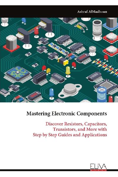Mastering Electronic Components: Discover Resistors, Capacitors, Transistors, and More with Step by Step Guides and Applications