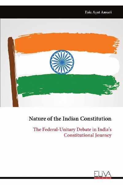 Nature of the Indian Constitution: The Federal-Unitary Debate in Indias Constitutional Journey