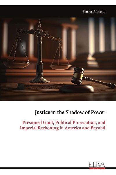 Justice in the Shadow of Power: Presumed Guilt, Political Prosecution, and Imperial Reckoning in America and Beyond