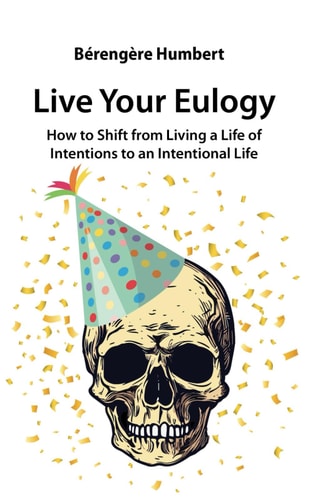 Live Your Eulogy How to Shift from Living a Life of Intentions to an Intentional Life