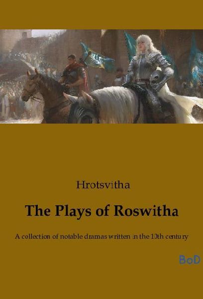 The Plays of Roswitha: A collection of notable dramas written in the 10th century
