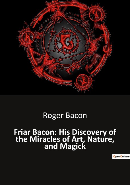 Friar Bacon: His Discovery of the Miracles of Art, Nature, and Magick: Unlocking the Mysteries of the Universe Through Art and Magic