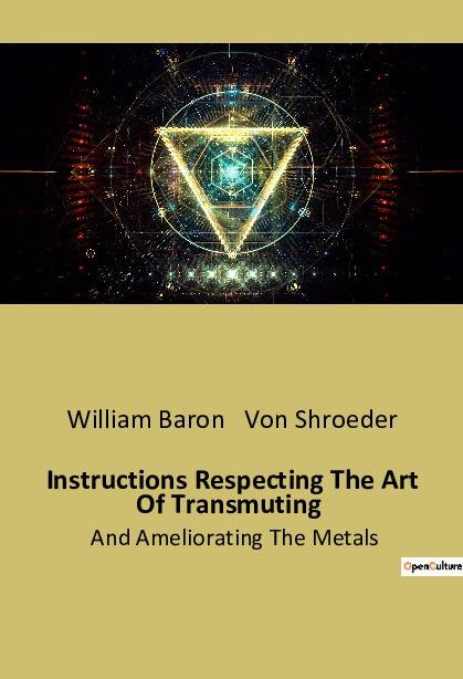 Instructions Respecting The Art Of Transmuting: And Ameliorating The Metals